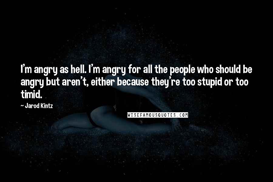 Jarod Kintz Quotes: I'm angry as hell. I'm angry for all the people who should be angry but aren't, either because they're too stupid or too timid.