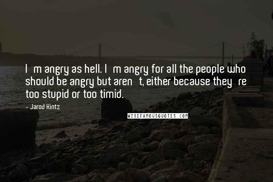 Jarod Kintz Quotes: I'm angry as hell. I'm angry for all the people who should be angry but aren't, either because they're too stupid or too timid.