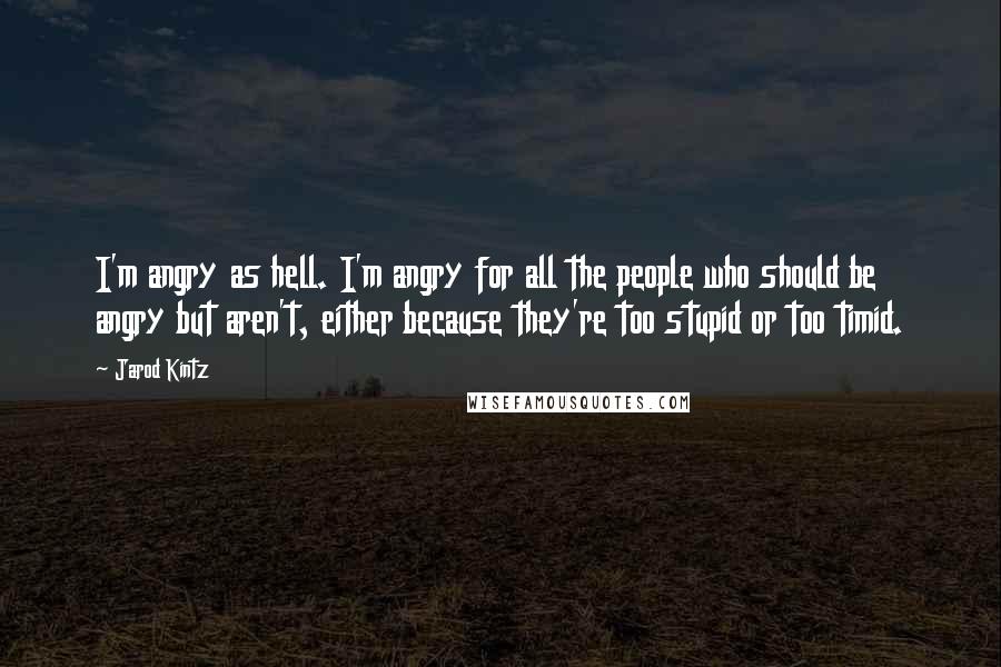 Jarod Kintz Quotes: I'm angry as hell. I'm angry for all the people who should be angry but aren't, either because they're too stupid or too timid.