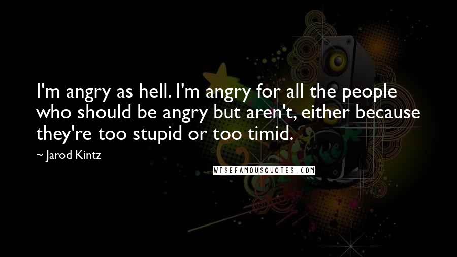 Jarod Kintz Quotes: I'm angry as hell. I'm angry for all the people who should be angry but aren't, either because they're too stupid or too timid.