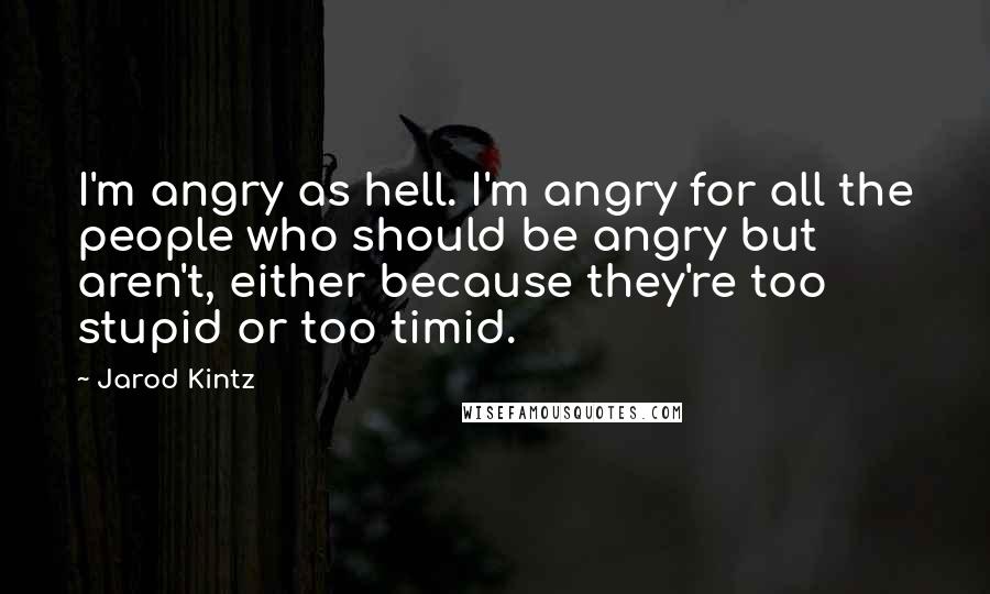 Jarod Kintz Quotes: I'm angry as hell. I'm angry for all the people who should be angry but aren't, either because they're too stupid or too timid.