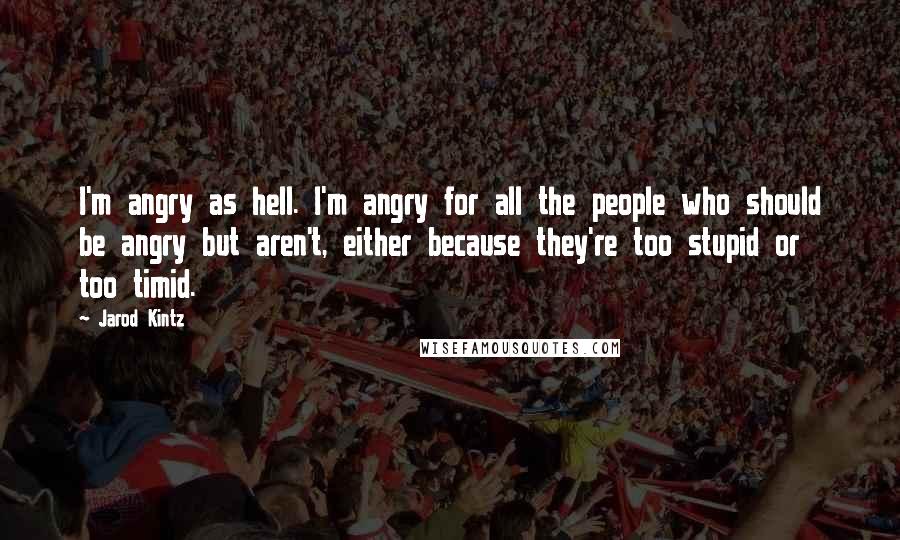 Jarod Kintz Quotes: I'm angry as hell. I'm angry for all the people who should be angry but aren't, either because they're too stupid or too timid.