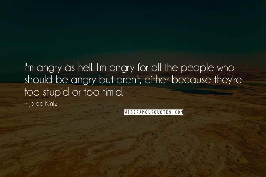 Jarod Kintz Quotes: I'm angry as hell. I'm angry for all the people who should be angry but aren't, either because they're too stupid or too timid.