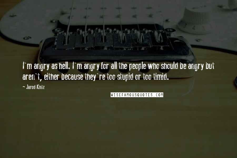 Jarod Kintz Quotes: I'm angry as hell. I'm angry for all the people who should be angry but aren't, either because they're too stupid or too timid.