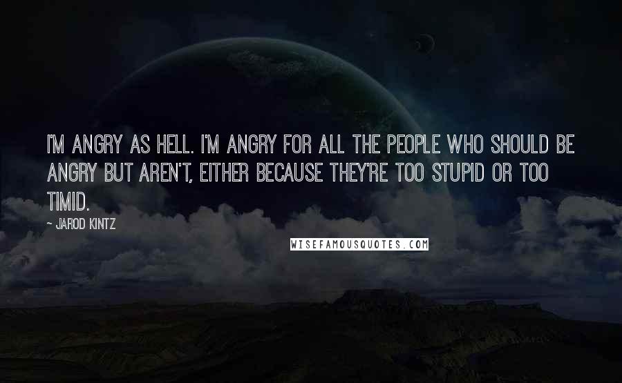 Jarod Kintz Quotes: I'm angry as hell. I'm angry for all the people who should be angry but aren't, either because they're too stupid or too timid.