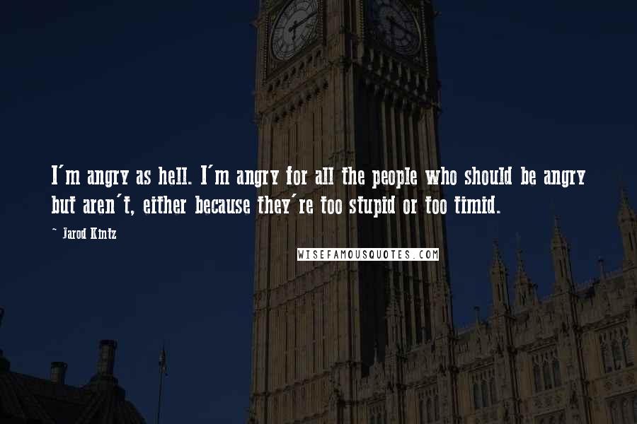 Jarod Kintz Quotes: I'm angry as hell. I'm angry for all the people who should be angry but aren't, either because they're too stupid or too timid.