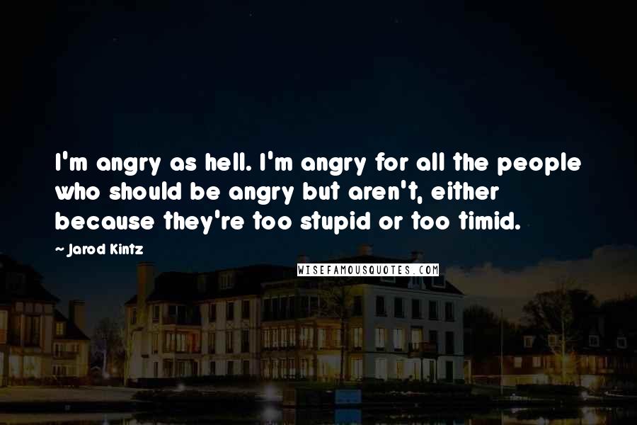 Jarod Kintz Quotes: I'm angry as hell. I'm angry for all the people who should be angry but aren't, either because they're too stupid or too timid.