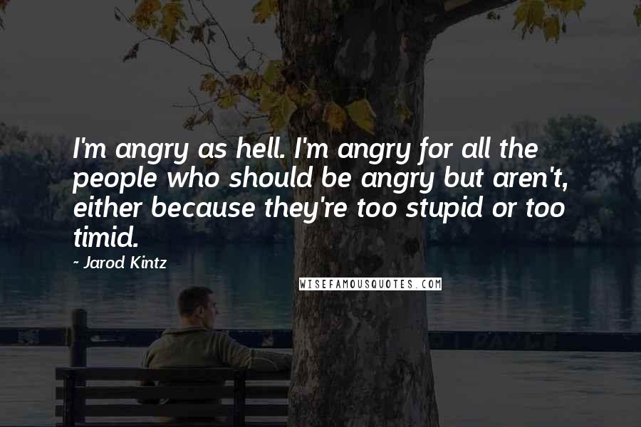 Jarod Kintz Quotes: I'm angry as hell. I'm angry for all the people who should be angry but aren't, either because they're too stupid or too timid.