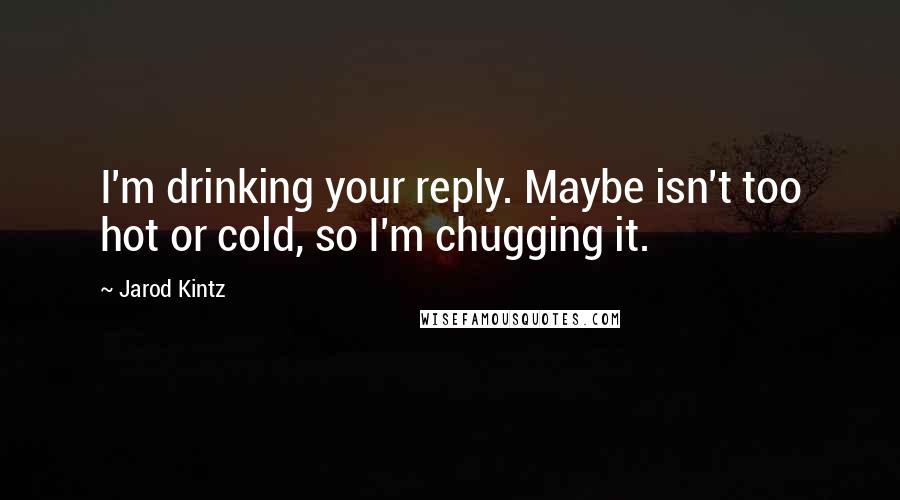 Jarod Kintz Quotes: I'm drinking your reply. Maybe isn't too hot or cold, so I'm chugging it.