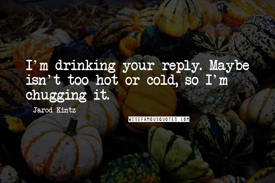 Jarod Kintz Quotes: I'm drinking your reply. Maybe isn't too hot or cold, so I'm chugging it.