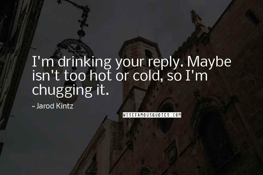 Jarod Kintz Quotes: I'm drinking your reply. Maybe isn't too hot or cold, so I'm chugging it.