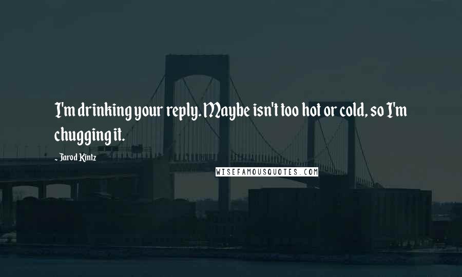 Jarod Kintz Quotes: I'm drinking your reply. Maybe isn't too hot or cold, so I'm chugging it.