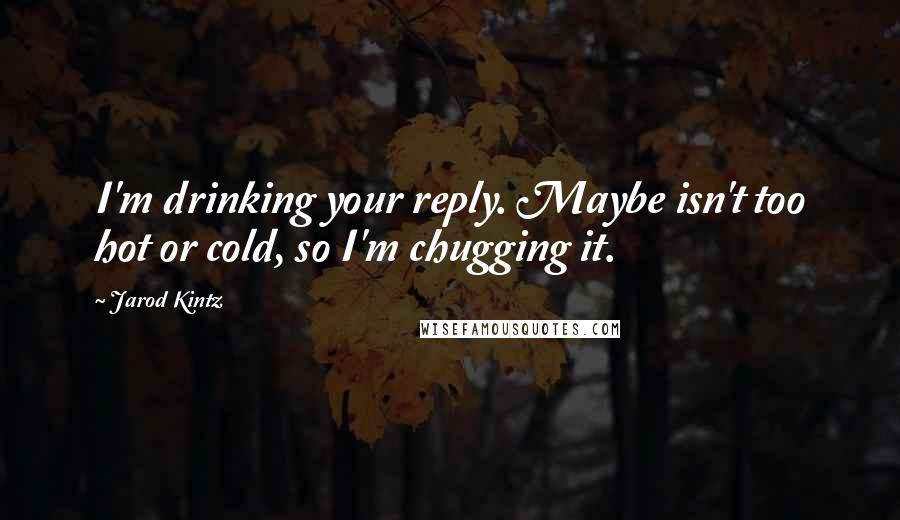 Jarod Kintz Quotes: I'm drinking your reply. Maybe isn't too hot or cold, so I'm chugging it.
