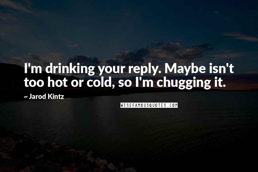 Jarod Kintz Quotes: I'm drinking your reply. Maybe isn't too hot or cold, so I'm chugging it.