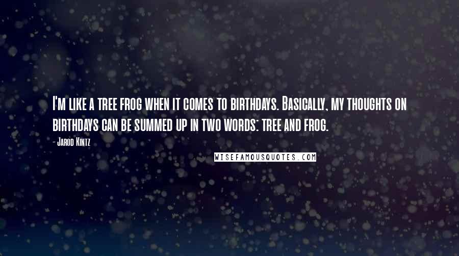 Jarod Kintz Quotes: I'm like a tree frog when it comes to birthdays. Basically, my thoughts on birthdays can be summed up in two words: tree and frog.