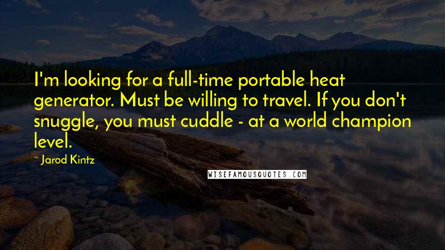 Jarod Kintz Quotes: I'm looking for a full-time portable heat generator. Must be willing to travel. If you don't snuggle, you must cuddle - at a world champion level.