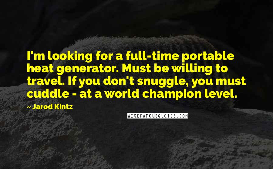 Jarod Kintz Quotes: I'm looking for a full-time portable heat generator. Must be willing to travel. If you don't snuggle, you must cuddle - at a world champion level.