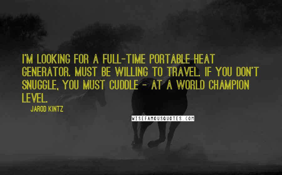 Jarod Kintz Quotes: I'm looking for a full-time portable heat generator. Must be willing to travel. If you don't snuggle, you must cuddle - at a world champion level.