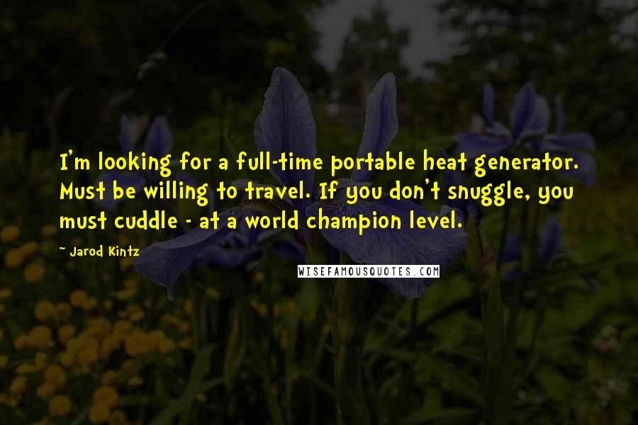 Jarod Kintz Quotes: I'm looking for a full-time portable heat generator. Must be willing to travel. If you don't snuggle, you must cuddle - at a world champion level.