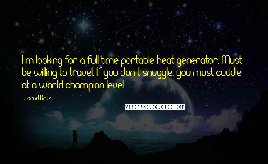 Jarod Kintz Quotes: I'm looking for a full-time portable heat generator. Must be willing to travel. If you don't snuggle, you must cuddle - at a world champion level.