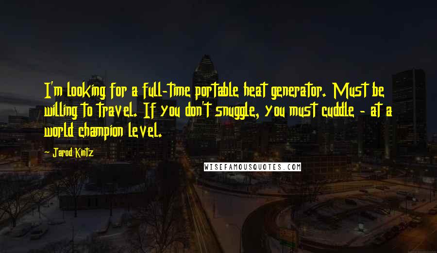 Jarod Kintz Quotes: I'm looking for a full-time portable heat generator. Must be willing to travel. If you don't snuggle, you must cuddle - at a world champion level.