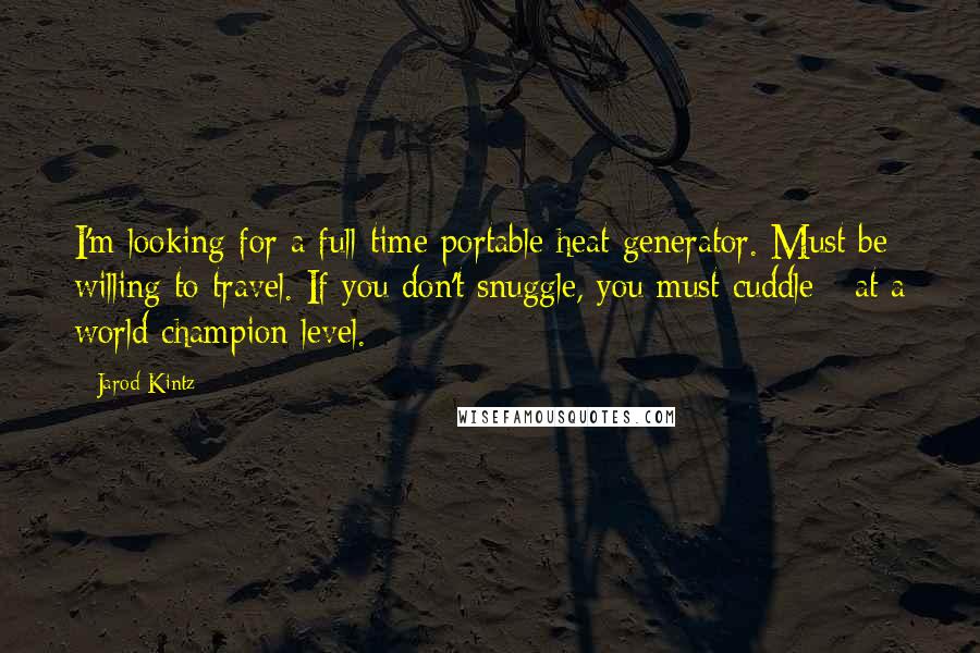 Jarod Kintz Quotes: I'm looking for a full-time portable heat generator. Must be willing to travel. If you don't snuggle, you must cuddle - at a world champion level.