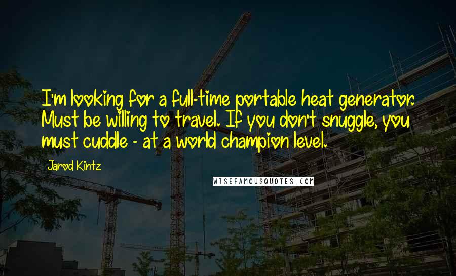 Jarod Kintz Quotes: I'm looking for a full-time portable heat generator. Must be willing to travel. If you don't snuggle, you must cuddle - at a world champion level.