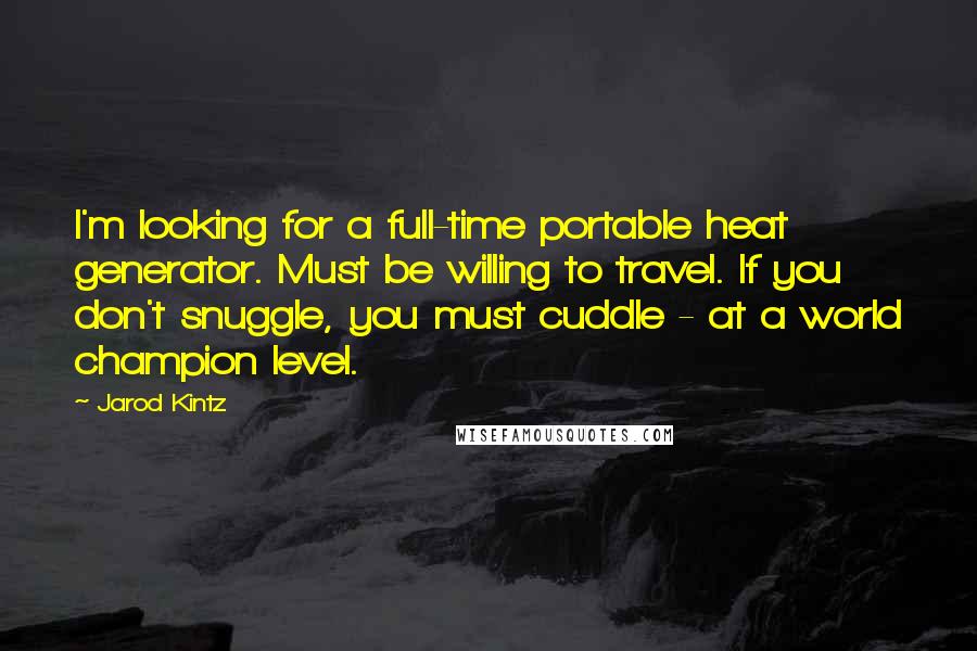 Jarod Kintz Quotes: I'm looking for a full-time portable heat generator. Must be willing to travel. If you don't snuggle, you must cuddle - at a world champion level.