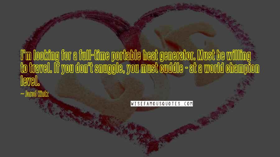 Jarod Kintz Quotes: I'm looking for a full-time portable heat generator. Must be willing to travel. If you don't snuggle, you must cuddle - at a world champion level.