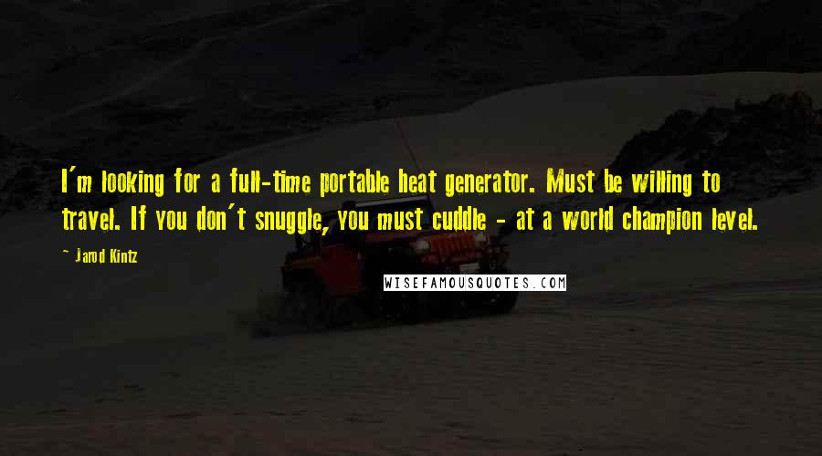 Jarod Kintz Quotes: I'm looking for a full-time portable heat generator. Must be willing to travel. If you don't snuggle, you must cuddle - at a world champion level.