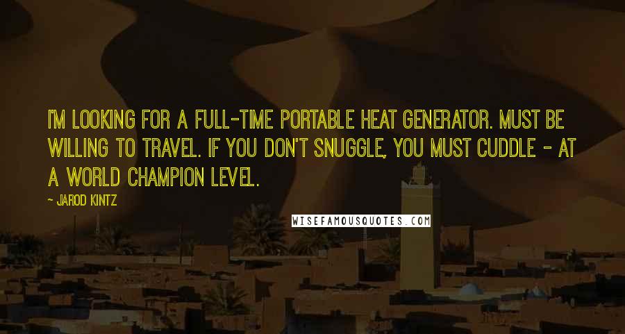 Jarod Kintz Quotes: I'm looking for a full-time portable heat generator. Must be willing to travel. If you don't snuggle, you must cuddle - at a world champion level.