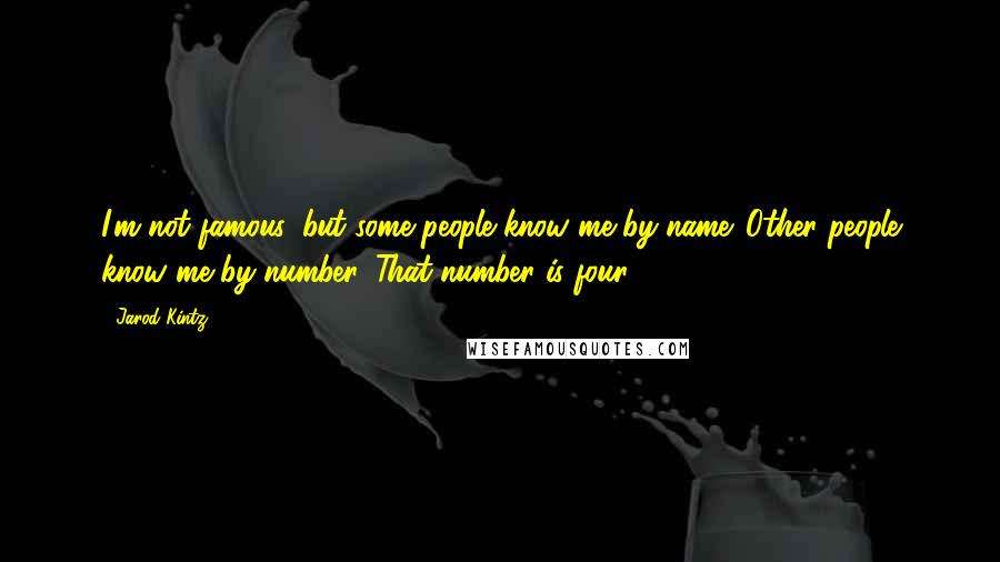 Jarod Kintz Quotes: I'm not famous, but some people know me by name. Other people know me by number. That number is four.