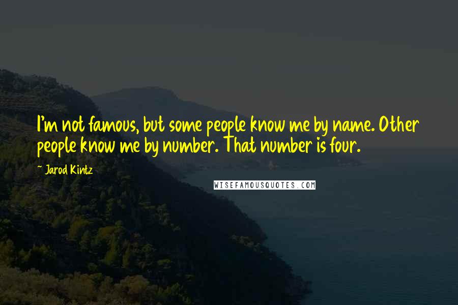 Jarod Kintz Quotes: I'm not famous, but some people know me by name. Other people know me by number. That number is four.