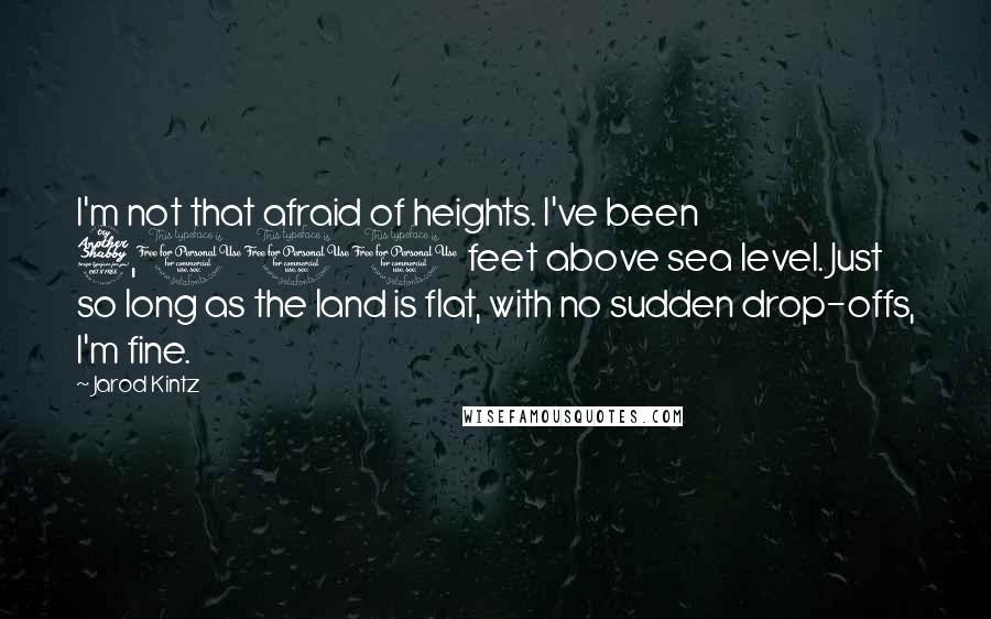 Jarod Kintz Quotes: I'm not that afraid of heights. I've been 7,000 feet above sea level. Just so long as the land is flat, with no sudden drop-offs, I'm fine.