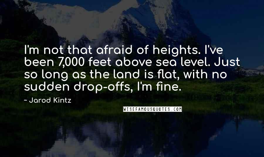 Jarod Kintz Quotes: I'm not that afraid of heights. I've been 7,000 feet above sea level. Just so long as the land is flat, with no sudden drop-offs, I'm fine.