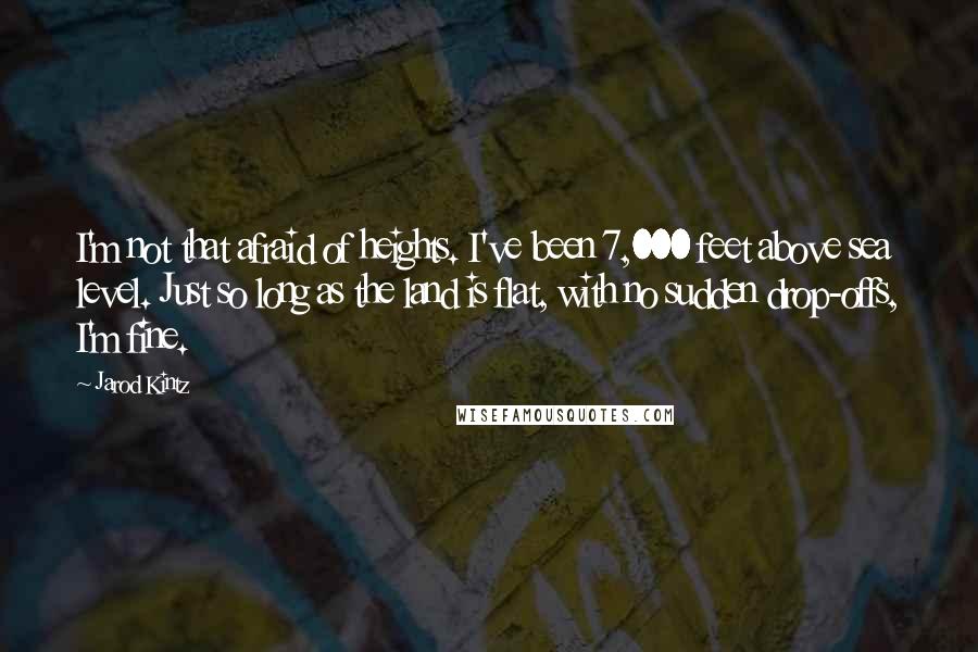 Jarod Kintz Quotes: I'm not that afraid of heights. I've been 7,000 feet above sea level. Just so long as the land is flat, with no sudden drop-offs, I'm fine.