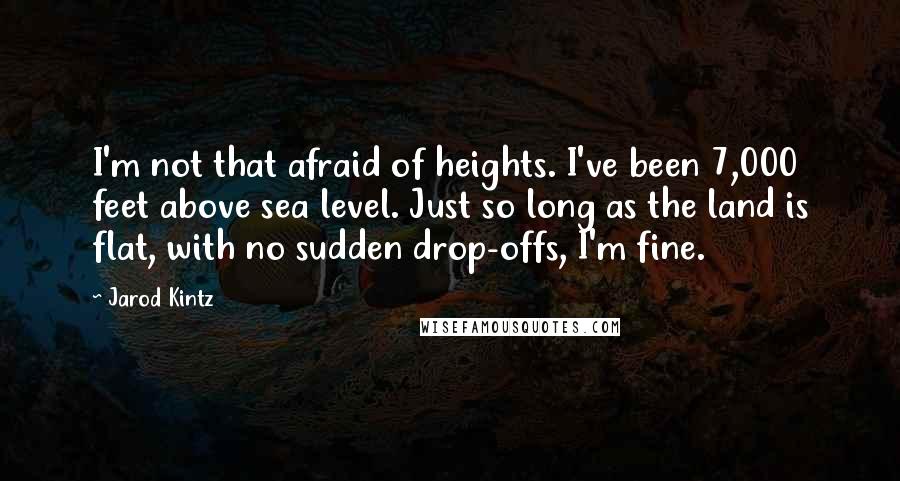 Jarod Kintz Quotes: I'm not that afraid of heights. I've been 7,000 feet above sea level. Just so long as the land is flat, with no sudden drop-offs, I'm fine.