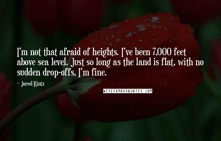 Jarod Kintz Quotes: I'm not that afraid of heights. I've been 7,000 feet above sea level. Just so long as the land is flat, with no sudden drop-offs, I'm fine.