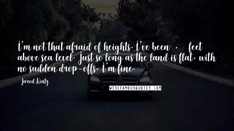 Jarod Kintz Quotes: I'm not that afraid of heights. I've been 7,000 feet above sea level. Just so long as the land is flat, with no sudden drop-offs, I'm fine.