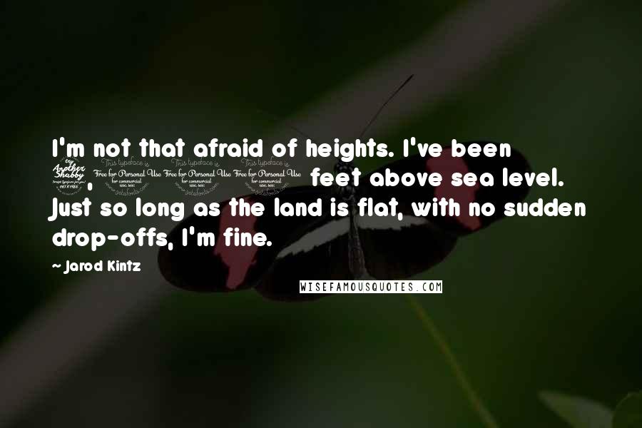 Jarod Kintz Quotes: I'm not that afraid of heights. I've been 7,000 feet above sea level. Just so long as the land is flat, with no sudden drop-offs, I'm fine.