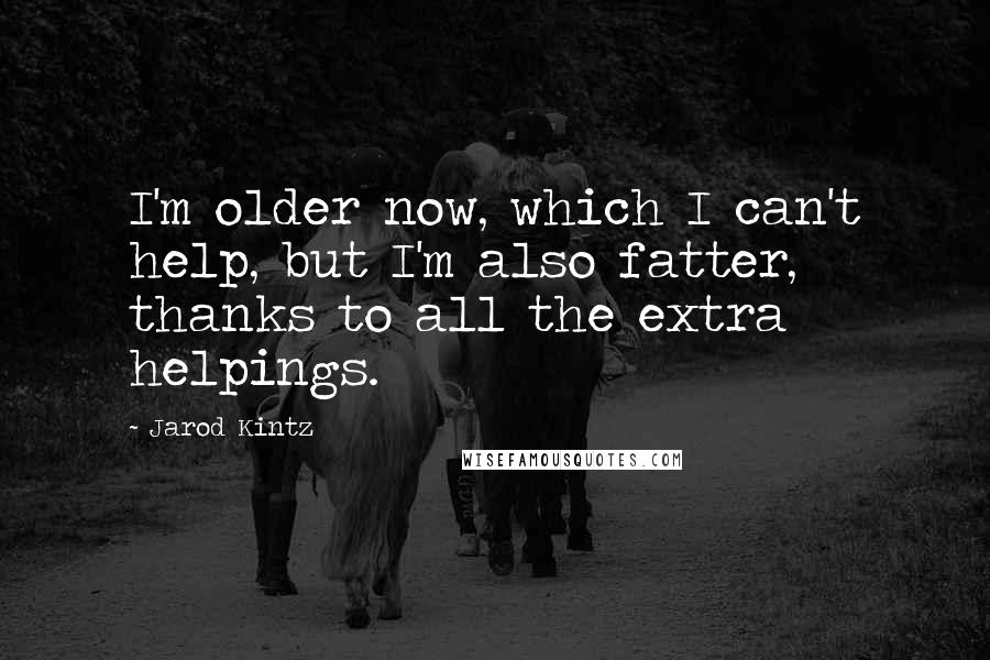 Jarod Kintz Quotes: I'm older now, which I can't help, but I'm also fatter, thanks to all the extra helpings.