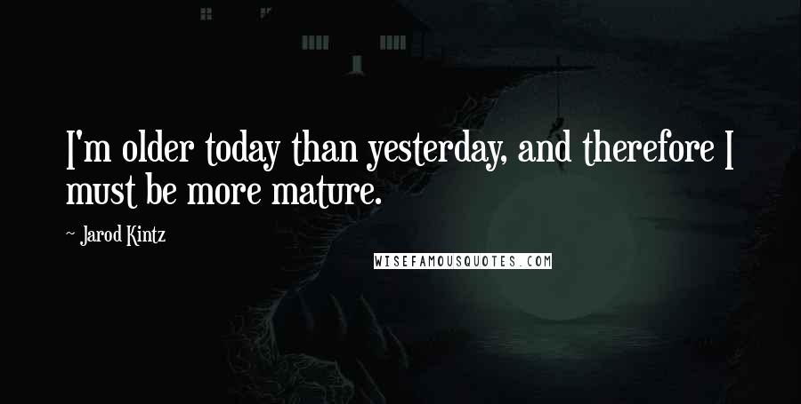 Jarod Kintz Quotes: I'm older today than yesterday, and therefore I must be more mature.