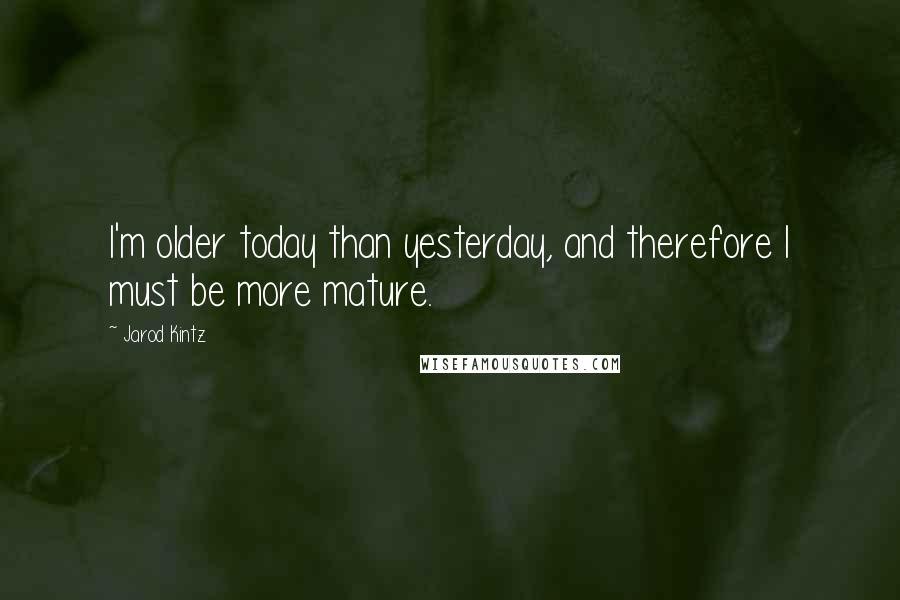 Jarod Kintz Quotes: I'm older today than yesterday, and therefore I must be more mature.