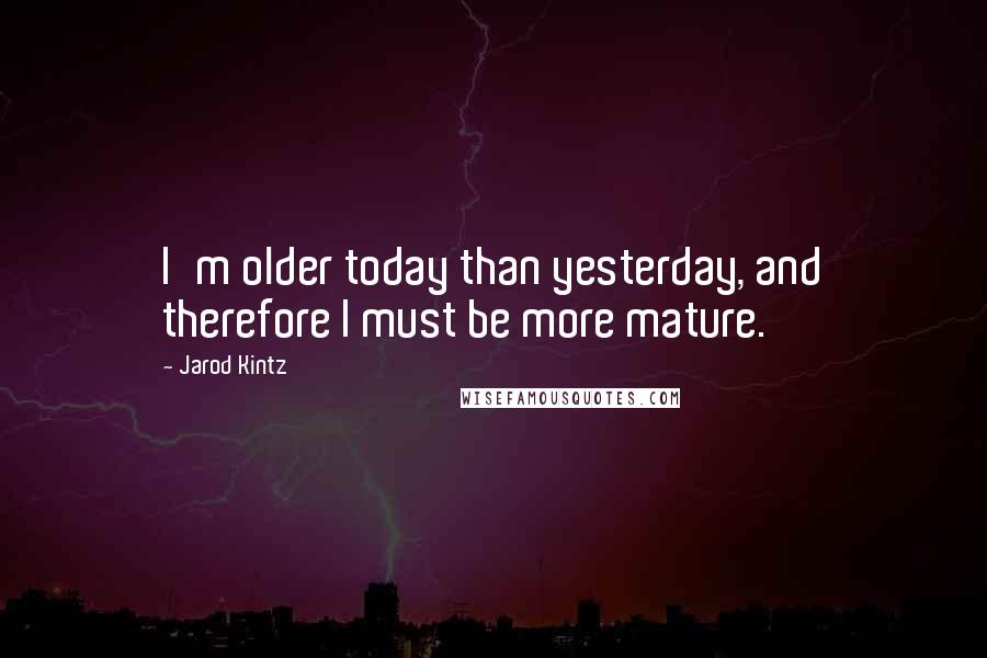 Jarod Kintz Quotes: I'm older today than yesterday, and therefore I must be more mature.