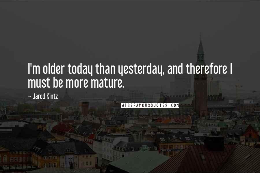 Jarod Kintz Quotes: I'm older today than yesterday, and therefore I must be more mature.