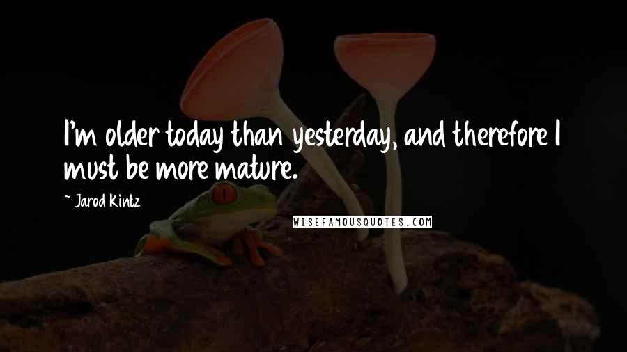 Jarod Kintz Quotes: I'm older today than yesterday, and therefore I must be more mature.