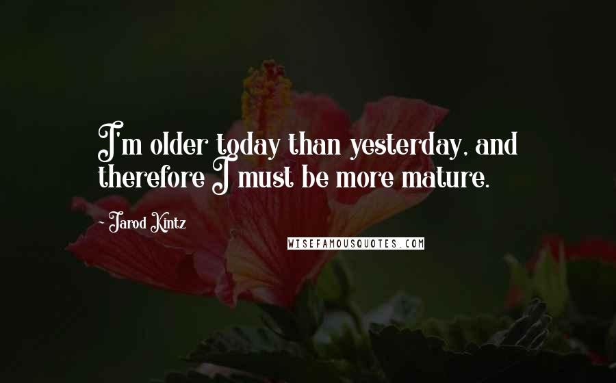 Jarod Kintz Quotes: I'm older today than yesterday, and therefore I must be more mature.