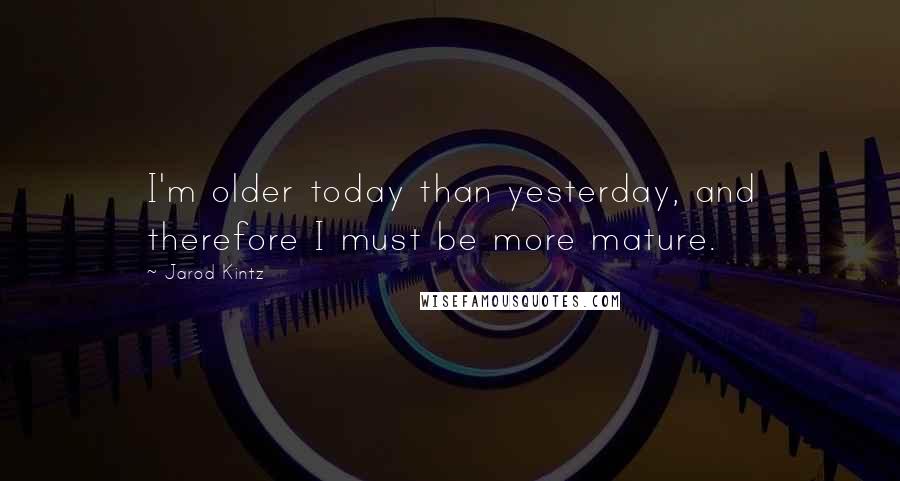 Jarod Kintz Quotes: I'm older today than yesterday, and therefore I must be more mature.