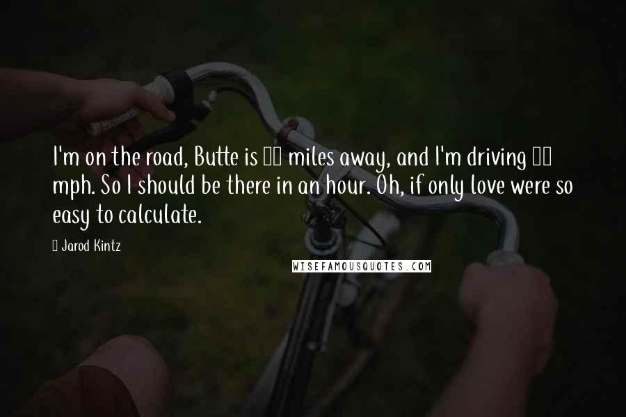 Jarod Kintz Quotes: I'm on the road, Butte is 58 miles away, and I'm driving 85 mph. So I should be there in an hour. Oh, if only love were so easy to calculate.