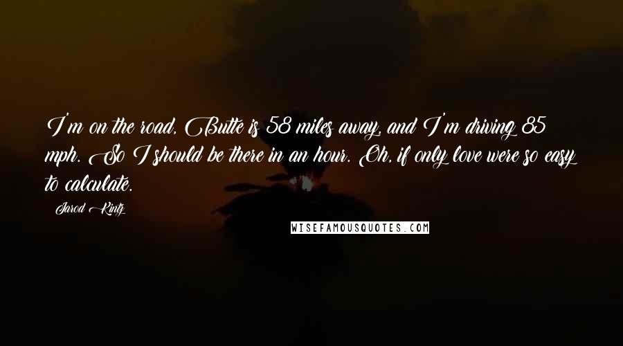 Jarod Kintz Quotes: I'm on the road, Butte is 58 miles away, and I'm driving 85 mph. So I should be there in an hour. Oh, if only love were so easy to calculate.